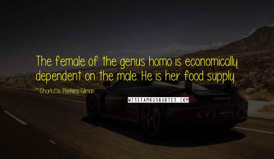 Charlotte Perkins Gilman Quotes: The female of the genus homo is economically dependent on the male. He is her food supply.