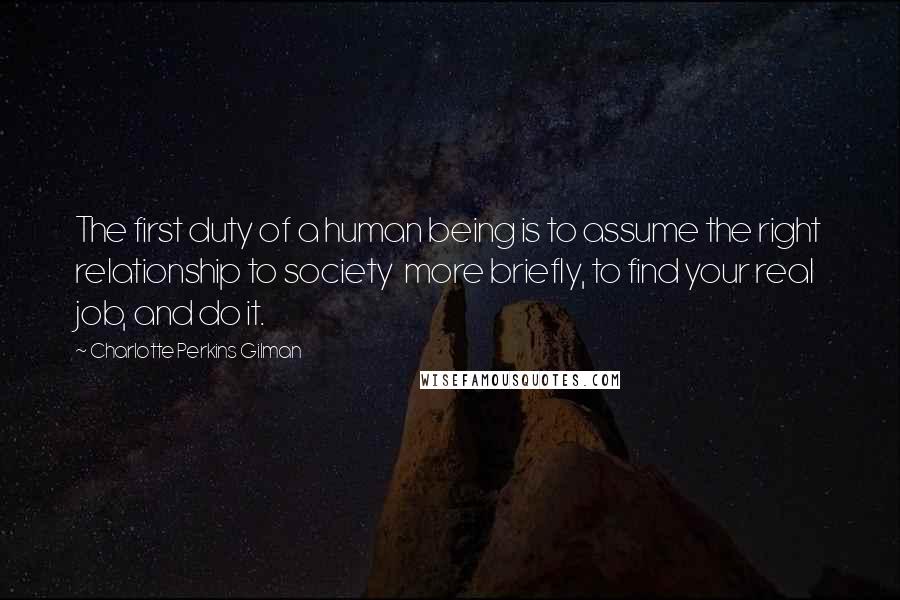 Charlotte Perkins Gilman Quotes: The first duty of a human being is to assume the right relationship to society more briefly, to find your real job, and do it.