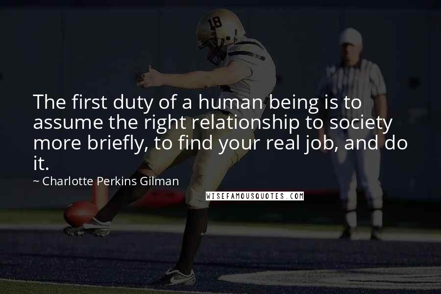 Charlotte Perkins Gilman Quotes: The first duty of a human being is to assume the right relationship to society more briefly, to find your real job, and do it.
