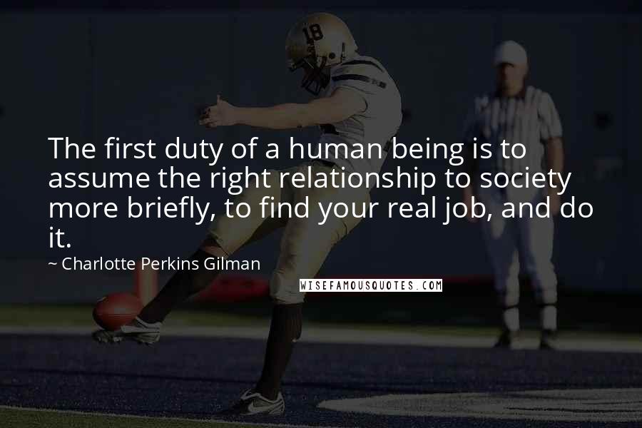 Charlotte Perkins Gilman Quotes: The first duty of a human being is to assume the right relationship to society  more briefly, to find your real job, and do it.