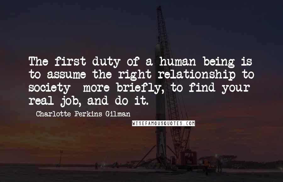 Charlotte Perkins Gilman Quotes: The first duty of a human being is to assume the right relationship to society more briefly, to find your real job, and do it.