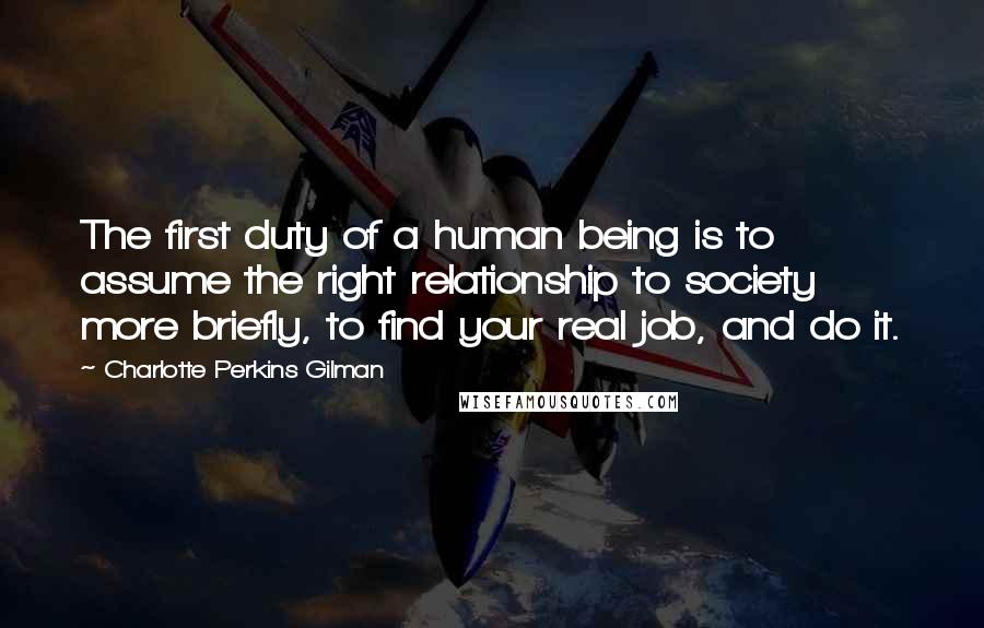 Charlotte Perkins Gilman Quotes: The first duty of a human being is to assume the right relationship to society  more briefly, to find your real job, and do it.