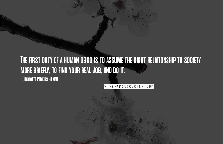 Charlotte Perkins Gilman Quotes: The first duty of a human being is to assume the right relationship to society more briefly, to find your real job, and do it.