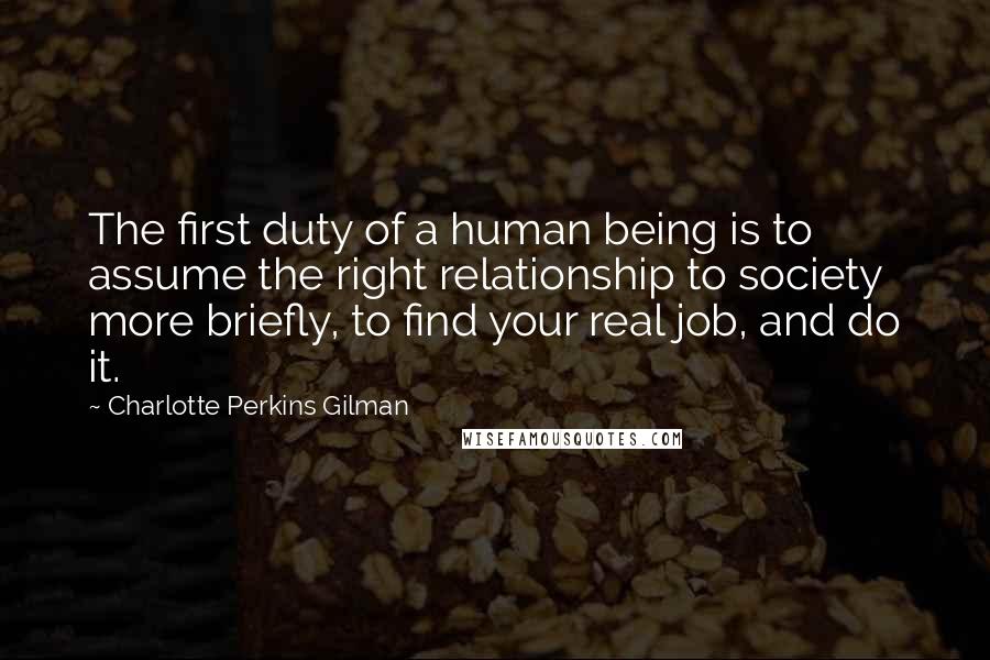Charlotte Perkins Gilman Quotes: The first duty of a human being is to assume the right relationship to society more briefly, to find your real job, and do it.