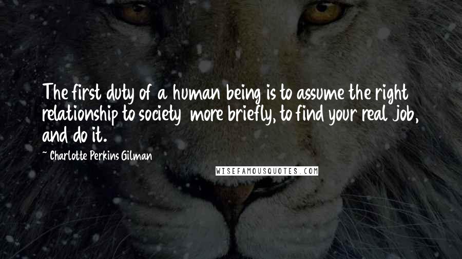 Charlotte Perkins Gilman Quotes: The first duty of a human being is to assume the right relationship to society more briefly, to find your real job, and do it.