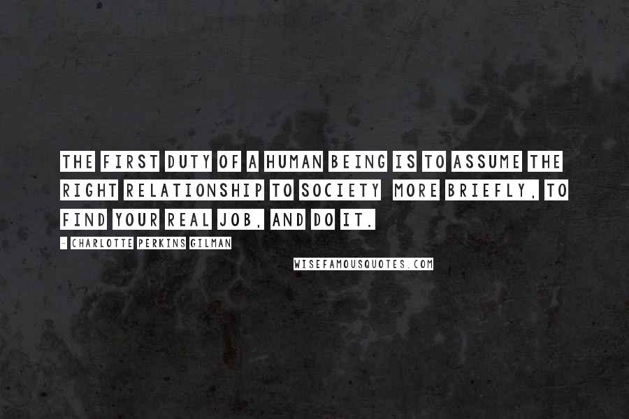 Charlotte Perkins Gilman Quotes: The first duty of a human being is to assume the right relationship to society more briefly, to find your real job, and do it.
