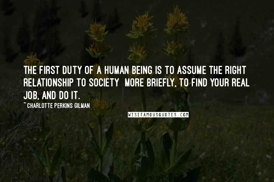 Charlotte Perkins Gilman Quotes: The first duty of a human being is to assume the right relationship to society  more briefly, to find your real job, and do it.
