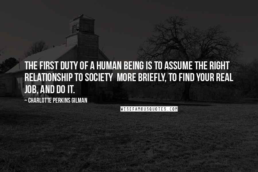 Charlotte Perkins Gilman Quotes: The first duty of a human being is to assume the right relationship to society more briefly, to find your real job, and do it.
