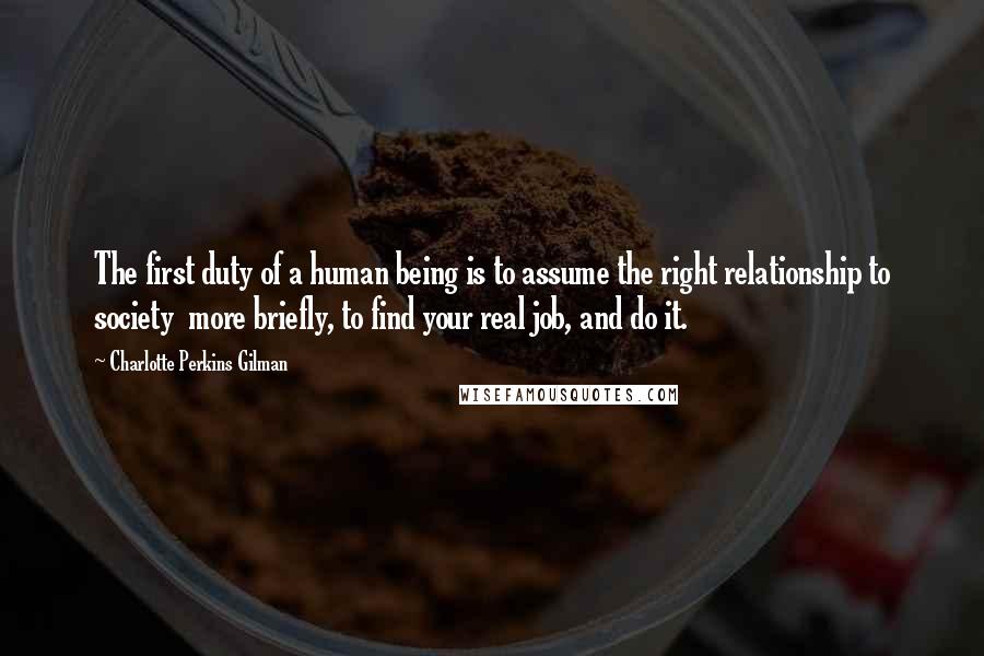 Charlotte Perkins Gilman Quotes: The first duty of a human being is to assume the right relationship to society more briefly, to find your real job, and do it.