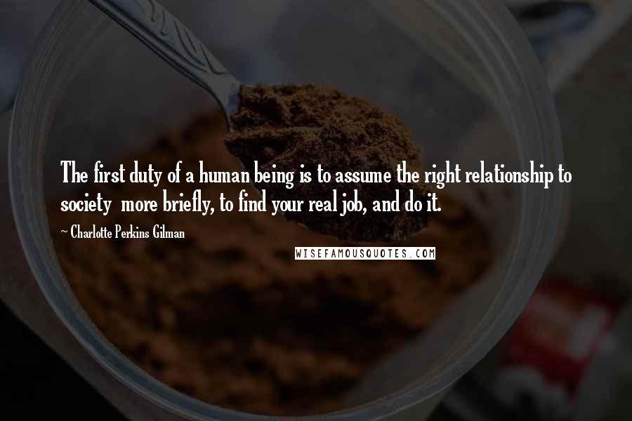 Charlotte Perkins Gilman Quotes: The first duty of a human being is to assume the right relationship to society  more briefly, to find your real job, and do it.