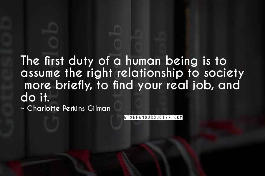 Charlotte Perkins Gilman Quotes: The first duty of a human being is to assume the right relationship to society more briefly, to find your real job, and do it.
