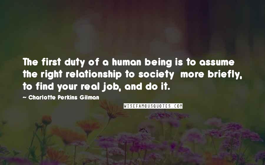 Charlotte Perkins Gilman Quotes: The first duty of a human being is to assume the right relationship to society  more briefly, to find your real job, and do it.