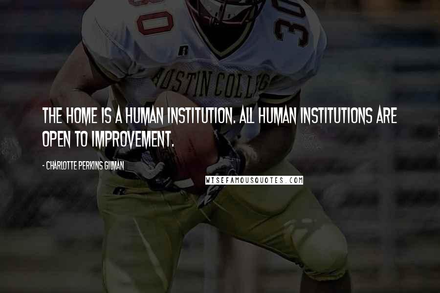 Charlotte Perkins Gilman Quotes: The home is a human institution. All human institutions are open to improvement.