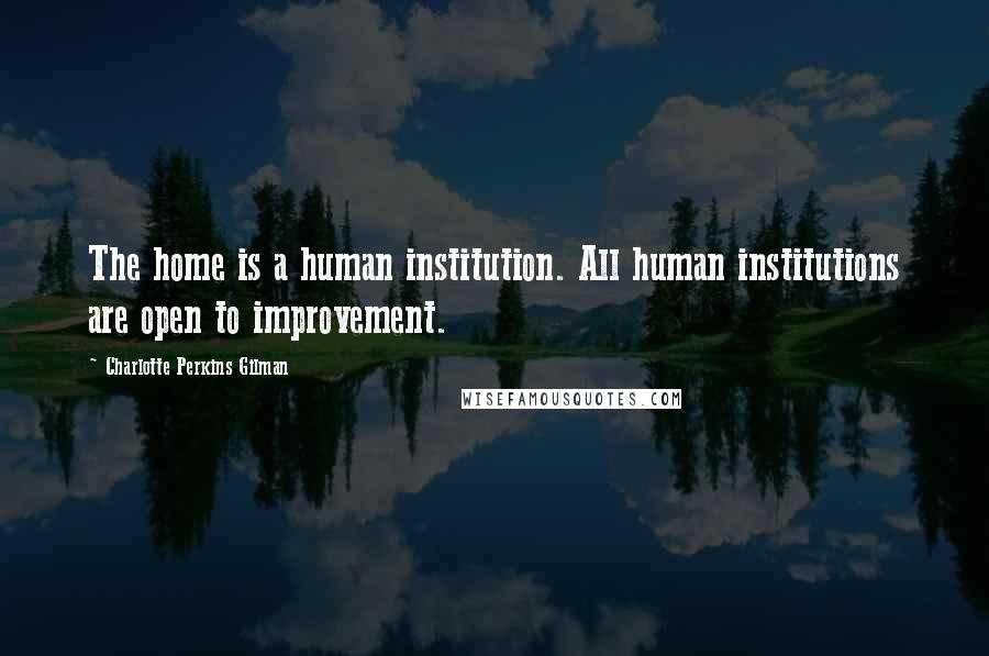 Charlotte Perkins Gilman Quotes: The home is a human institution. All human institutions are open to improvement.