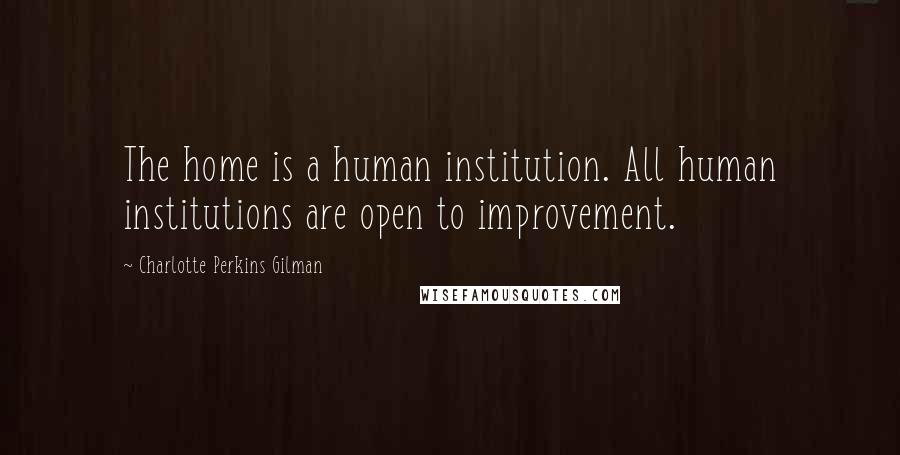 Charlotte Perkins Gilman Quotes: The home is a human institution. All human institutions are open to improvement.