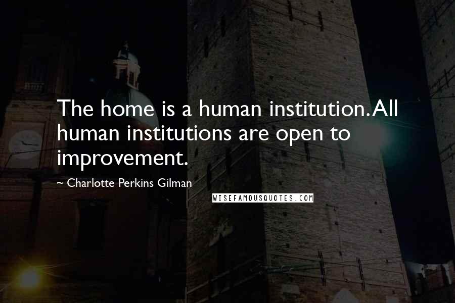 Charlotte Perkins Gilman Quotes: The home is a human institution. All human institutions are open to improvement.