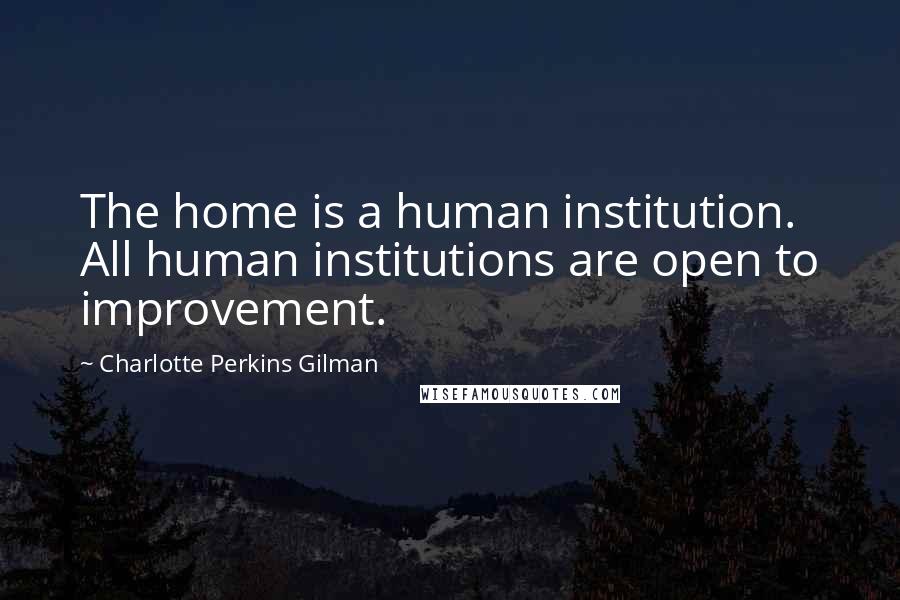 Charlotte Perkins Gilman Quotes: The home is a human institution. All human institutions are open to improvement.