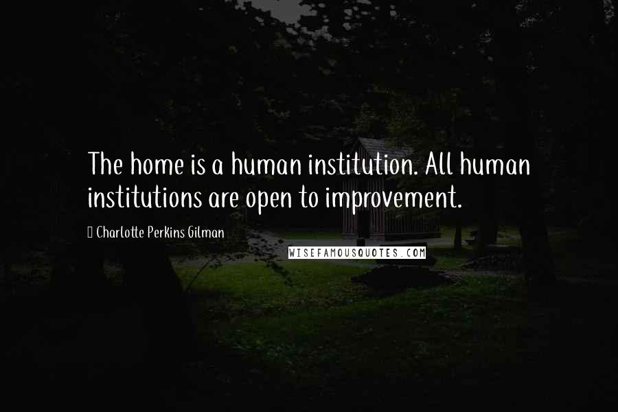 Charlotte Perkins Gilman Quotes: The home is a human institution. All human institutions are open to improvement.