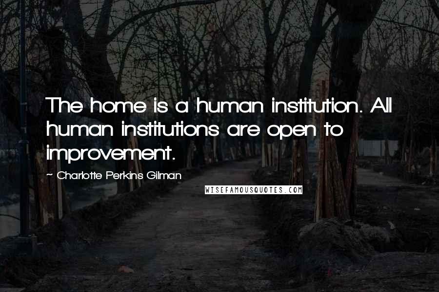 Charlotte Perkins Gilman Quotes: The home is a human institution. All human institutions are open to improvement.