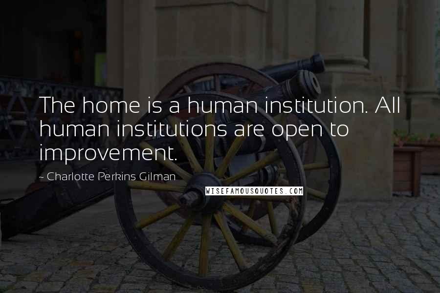 Charlotte Perkins Gilman Quotes: The home is a human institution. All human institutions are open to improvement.