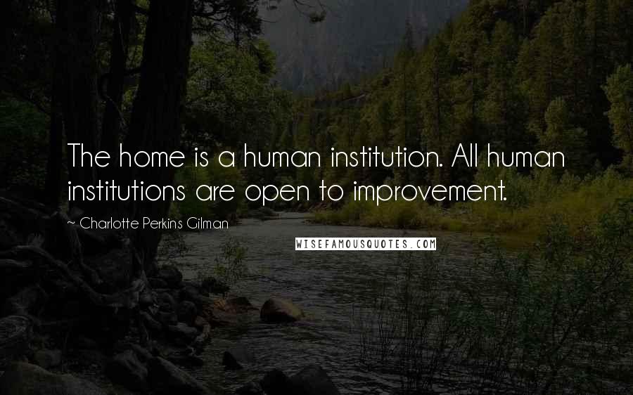 Charlotte Perkins Gilman Quotes: The home is a human institution. All human institutions are open to improvement.