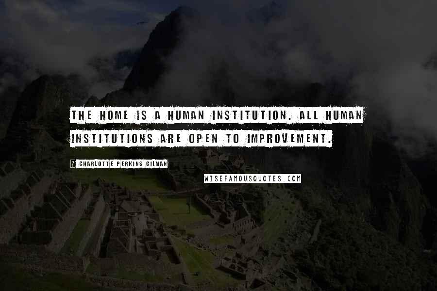 Charlotte Perkins Gilman Quotes: The home is a human institution. All human institutions are open to improvement.