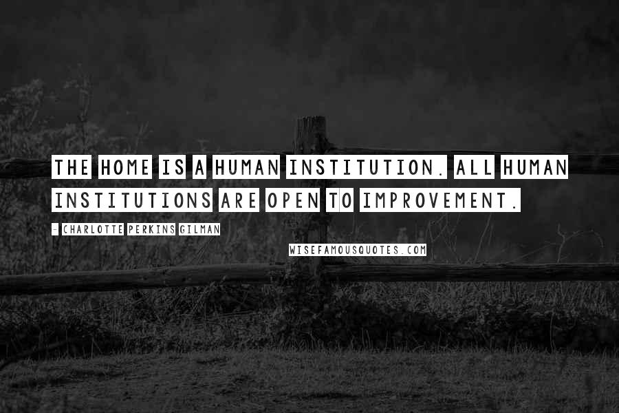 Charlotte Perkins Gilman Quotes: The home is a human institution. All human institutions are open to improvement.