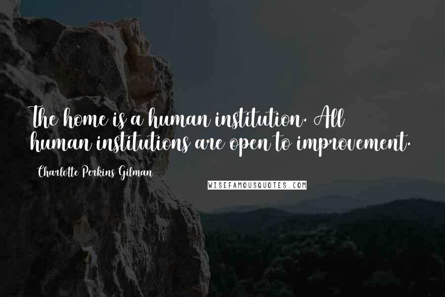 Charlotte Perkins Gilman Quotes: The home is a human institution. All human institutions are open to improvement.