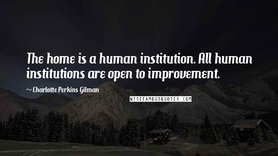 Charlotte Perkins Gilman Quotes: The home is a human institution. All human institutions are open to improvement.