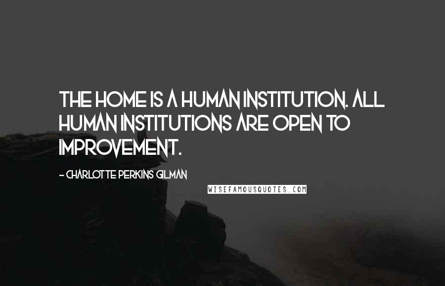 Charlotte Perkins Gilman Quotes: The home is a human institution. All human institutions are open to improvement.