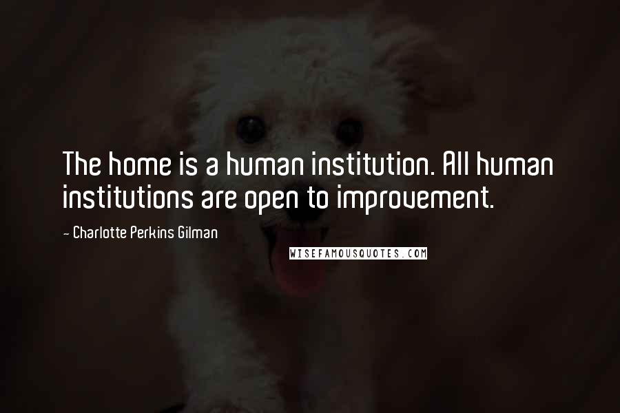 Charlotte Perkins Gilman Quotes: The home is a human institution. All human institutions are open to improvement.