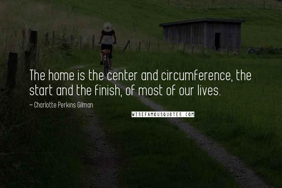 Charlotte Perkins Gilman Quotes: The home is the center and circumference, the start and the finish, of most of our lives.