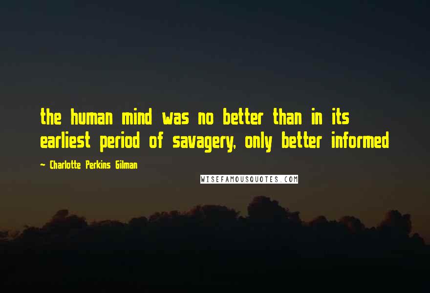 Charlotte Perkins Gilman Quotes: the human mind was no better than in its earliest period of savagery, only better informed