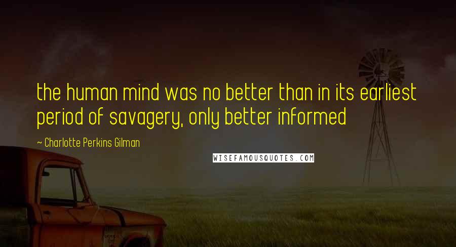 Charlotte Perkins Gilman Quotes: the human mind was no better than in its earliest period of savagery, only better informed