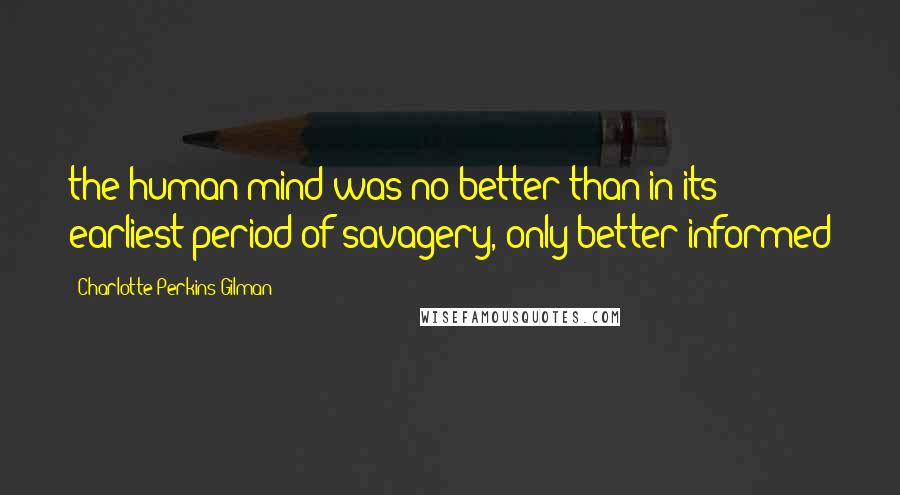 Charlotte Perkins Gilman Quotes: the human mind was no better than in its earliest period of savagery, only better informed