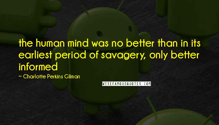 Charlotte Perkins Gilman Quotes: the human mind was no better than in its earliest period of savagery, only better informed