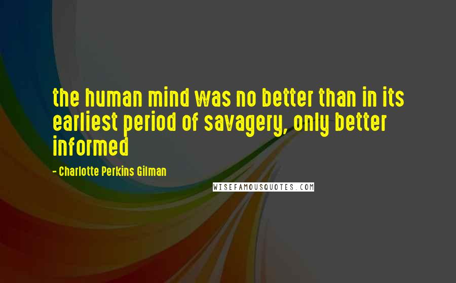 Charlotte Perkins Gilman Quotes: the human mind was no better than in its earliest period of savagery, only better informed