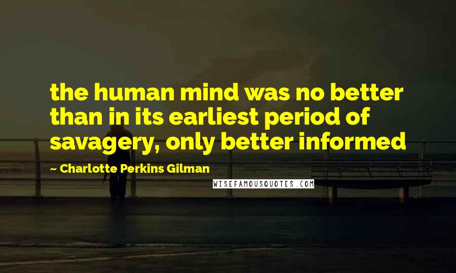 Charlotte Perkins Gilman Quotes: the human mind was no better than in its earliest period of savagery, only better informed