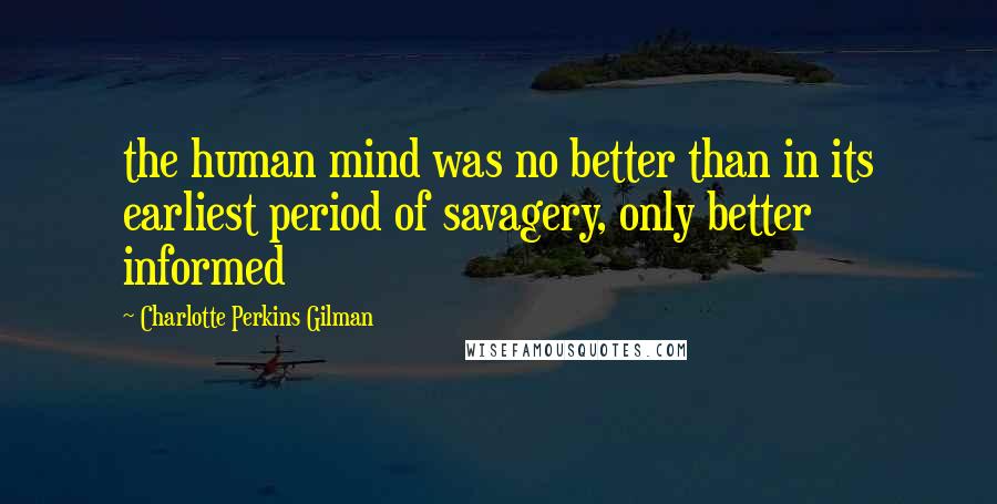 Charlotte Perkins Gilman Quotes: the human mind was no better than in its earliest period of savagery, only better informed