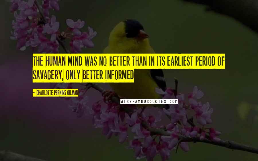 Charlotte Perkins Gilman Quotes: the human mind was no better than in its earliest period of savagery, only better informed