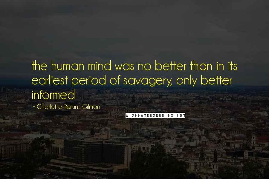 Charlotte Perkins Gilman Quotes: the human mind was no better than in its earliest period of savagery, only better informed
