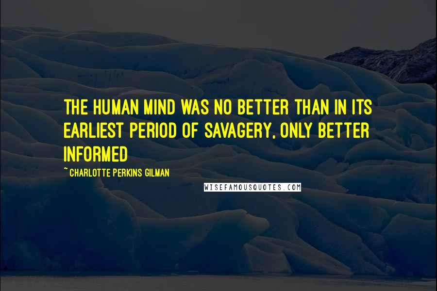 Charlotte Perkins Gilman Quotes: the human mind was no better than in its earliest period of savagery, only better informed