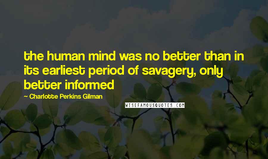 Charlotte Perkins Gilman Quotes: the human mind was no better than in its earliest period of savagery, only better informed