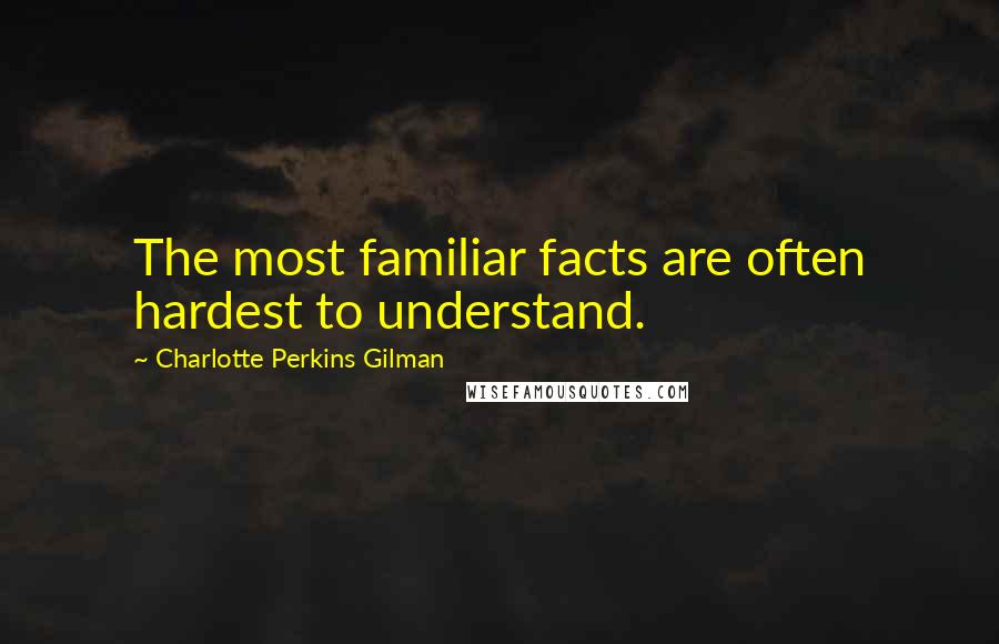 Charlotte Perkins Gilman Quotes: The most familiar facts are often hardest to understand.