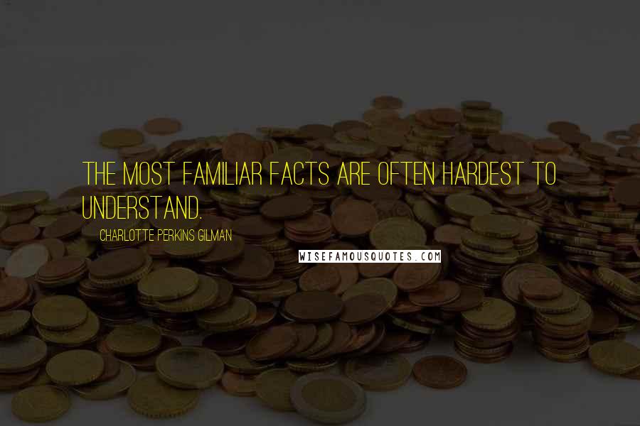 Charlotte Perkins Gilman Quotes: The most familiar facts are often hardest to understand.