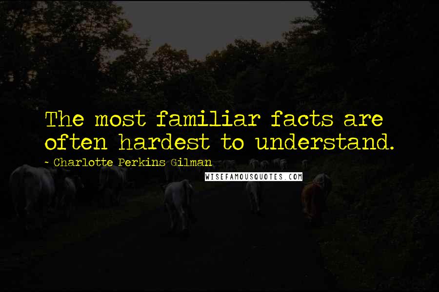 Charlotte Perkins Gilman Quotes: The most familiar facts are often hardest to understand.