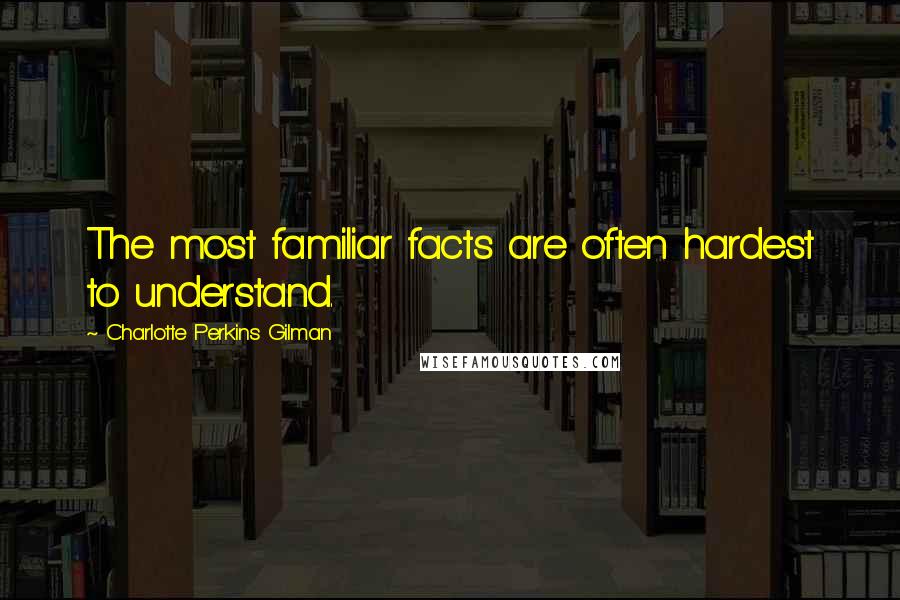 Charlotte Perkins Gilman Quotes: The most familiar facts are often hardest to understand.