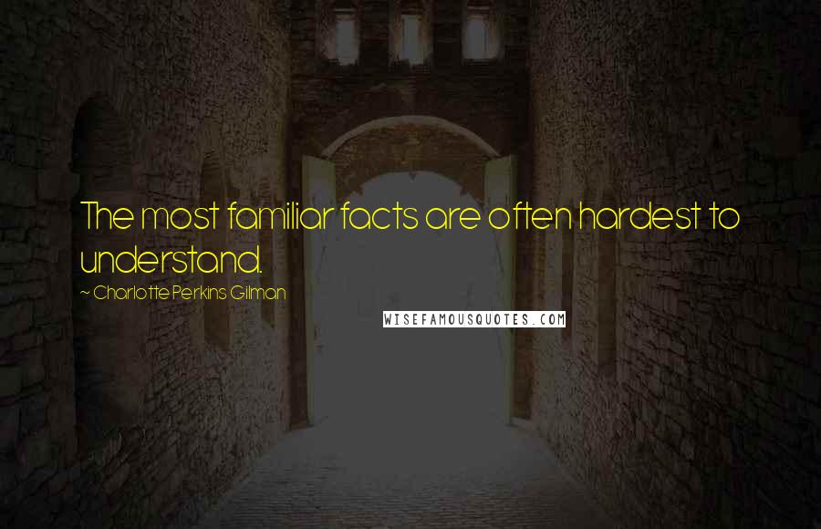 Charlotte Perkins Gilman Quotes: The most familiar facts are often hardest to understand.