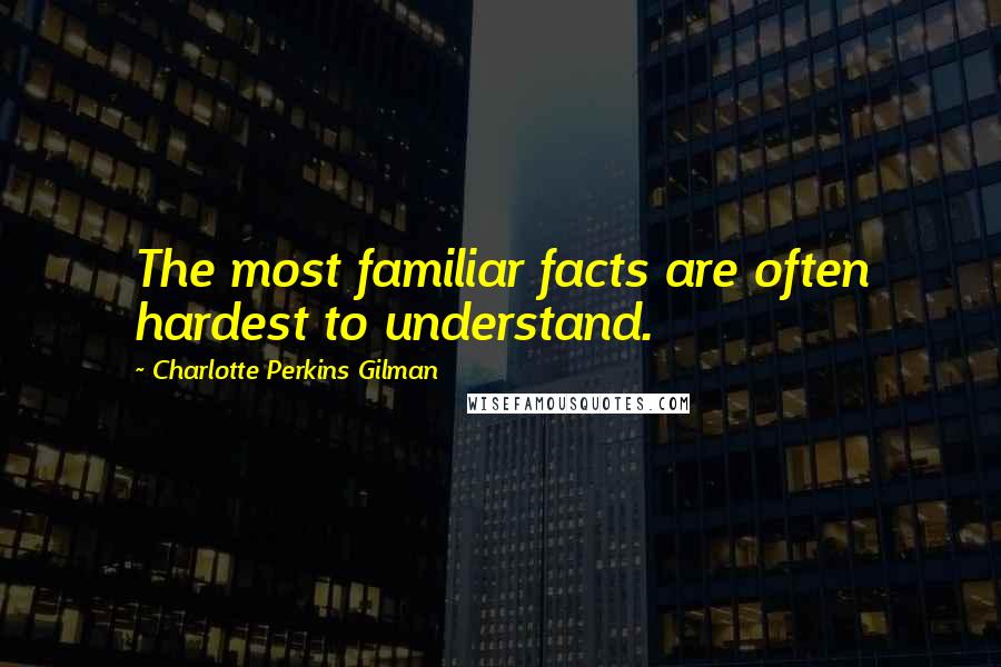 Charlotte Perkins Gilman Quotes: The most familiar facts are often hardest to understand.
