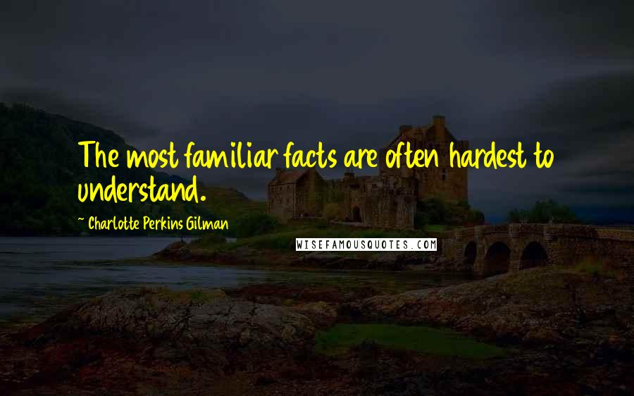 Charlotte Perkins Gilman Quotes: The most familiar facts are often hardest to understand.